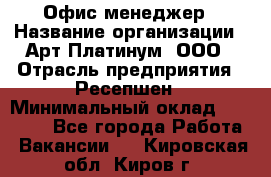 Офис-менеджер › Название организации ­ Арт Платинум, ООО › Отрасль предприятия ­ Ресепшен › Минимальный оклад ­ 15 000 - Все города Работа » Вакансии   . Кировская обл.,Киров г.